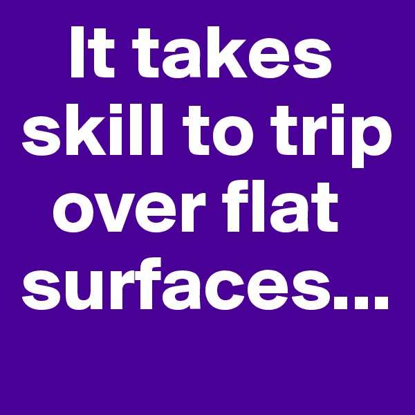    It takes skill to trip                         
  over flat    surfaces...