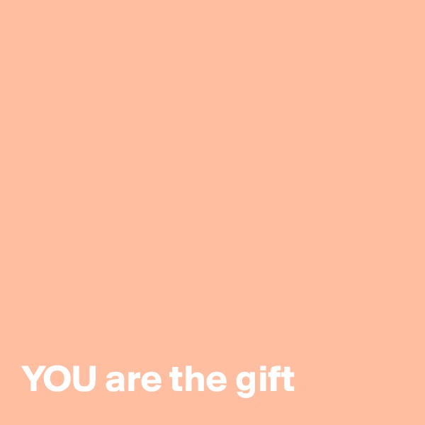 








YOU are the gift