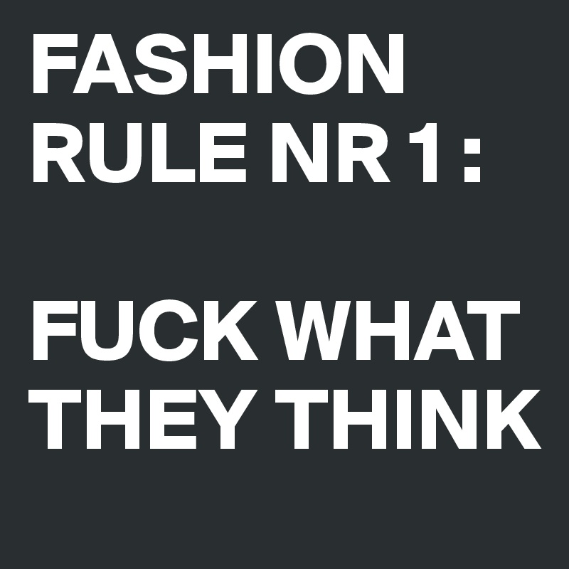 FASHION RULE NR 1 :

FUCK WHAT THEY THINK