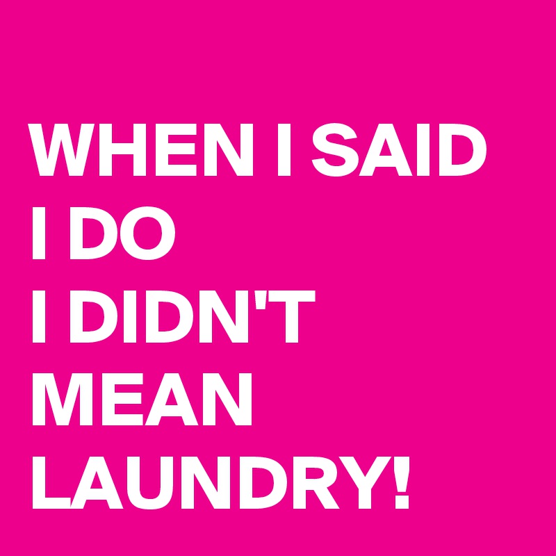 
WHEN I SAID I DO 
I DIDN'T MEAN LAUNDRY!