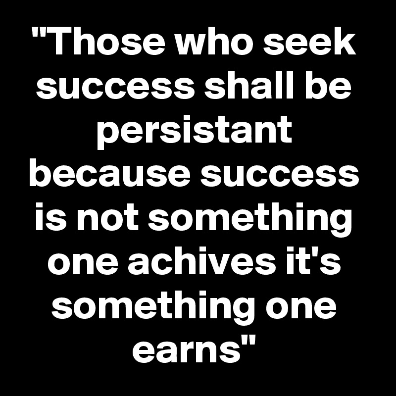 "Those who seek success shall be persistant because success is not something one achives it's something one earns"