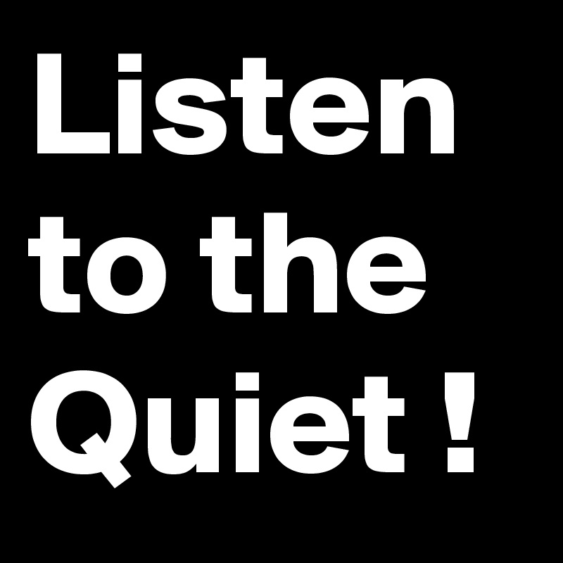 Listen to the Quiet !