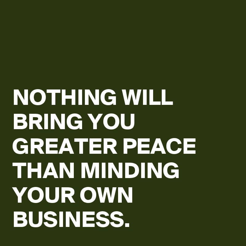 


NOTHING WILL BRING YOU GREATER PEACE THAN MINDING YOUR OWN BUSINESS. 