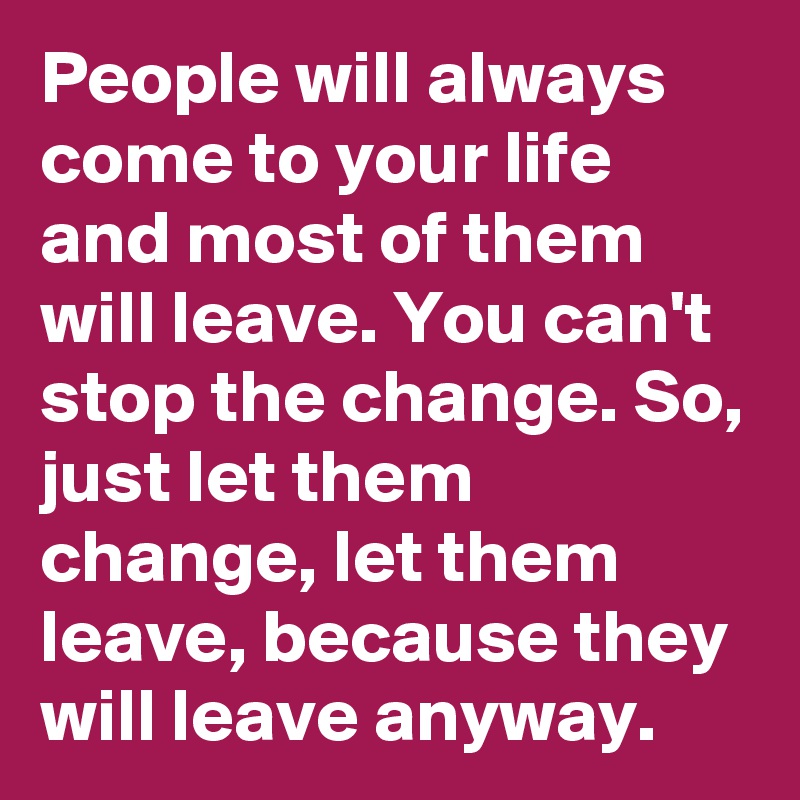 People will always come to your life and most of them will leave. You can't stop the change. So, just let them change, let them leave, because they will leave anyway.