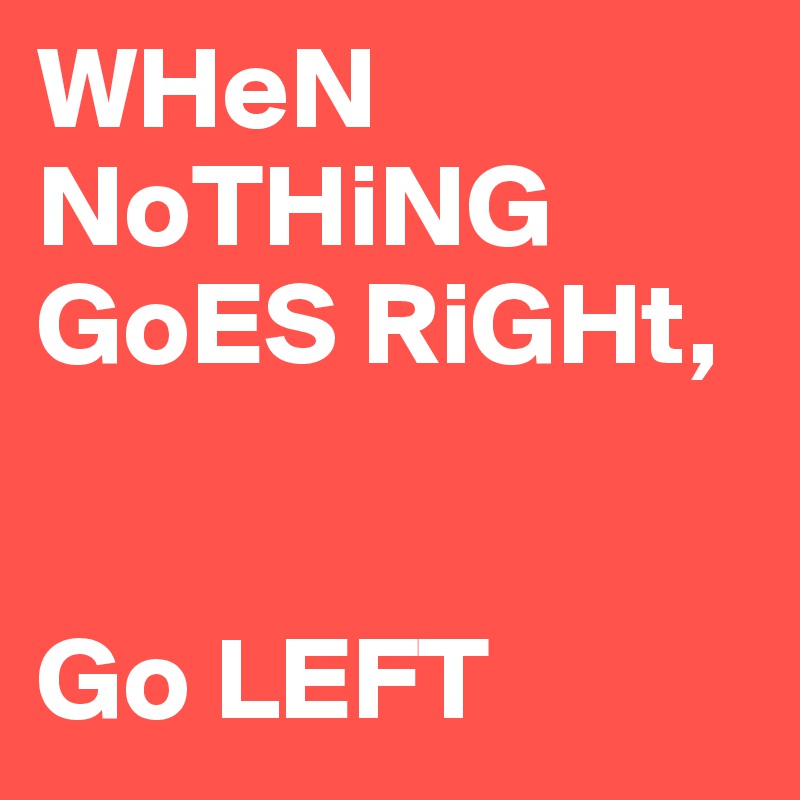 WHeN NoTHiNG GoES RiGHt,


Go LEFT