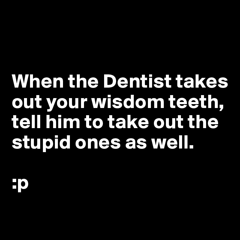 


When the Dentist takes out your wisdom teeth, tell him to take out the stupid ones as well.

:p
