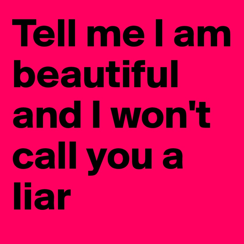 Tell me I am beautiful and I won't call you a liar