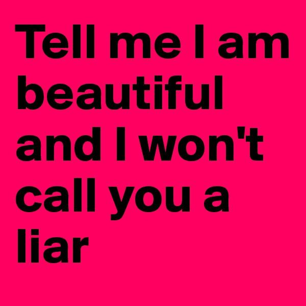 Tell me I am beautiful and I won't call you a liar
