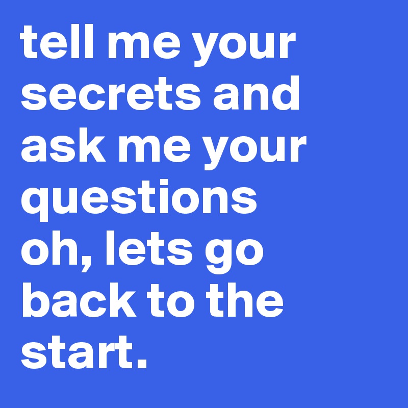 tell me your secrets and ask me your questions 
oh, lets go back to the start. 