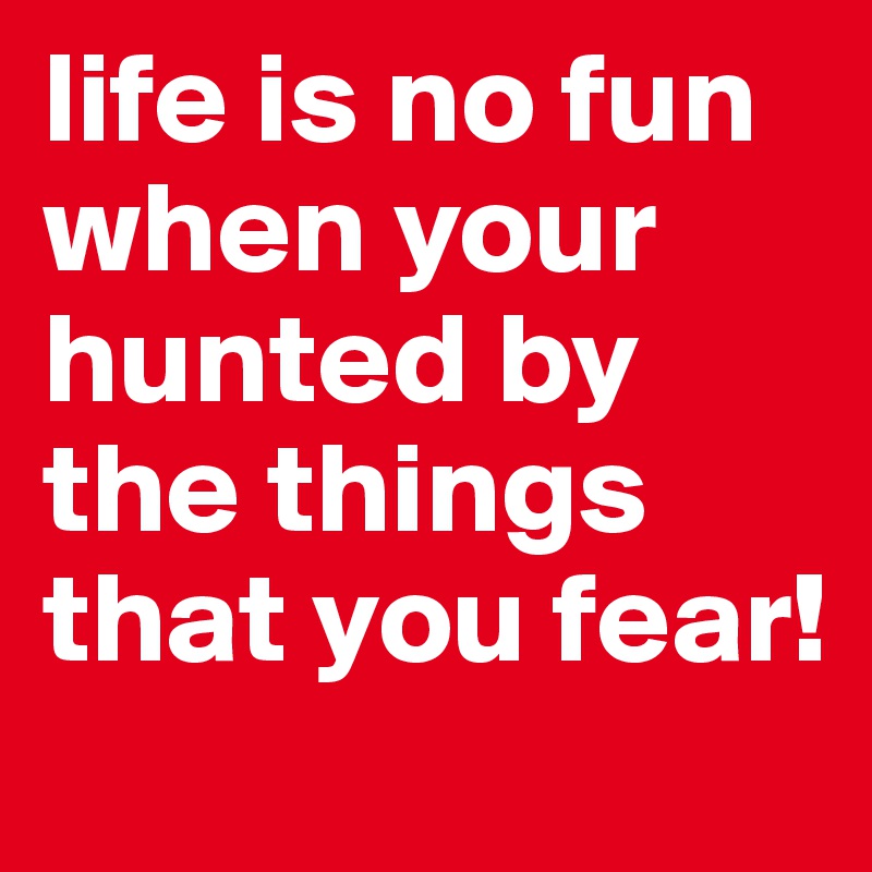 life is no fun when your hunted by the things that you fear!