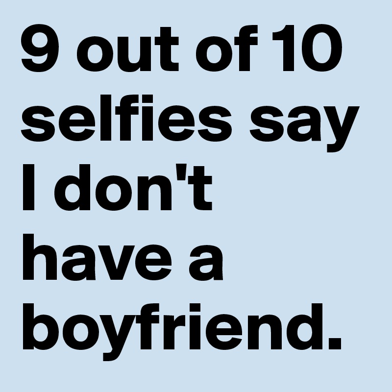 9 out of 10 selfies say I don't have a boyfriend.