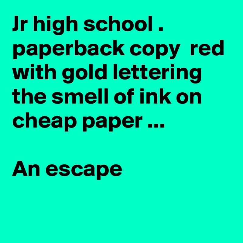 Jr high school . paperback copy  red with gold lettering the smell of ink on cheap paper ...

An escape 
