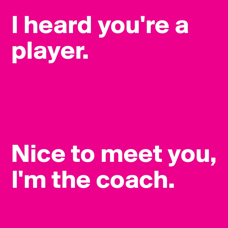 I heard you're a player. 



Nice to meet you, I'm the coach.