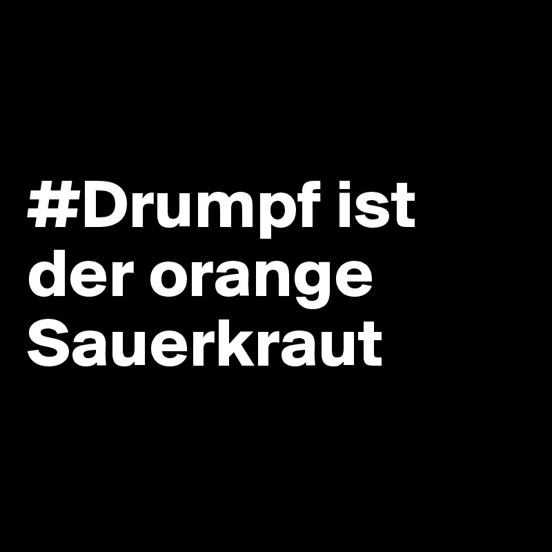 

#Drumpf ist der orange Sauerkraut


