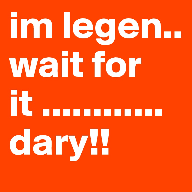 im legen.. wait for it ............dary!!