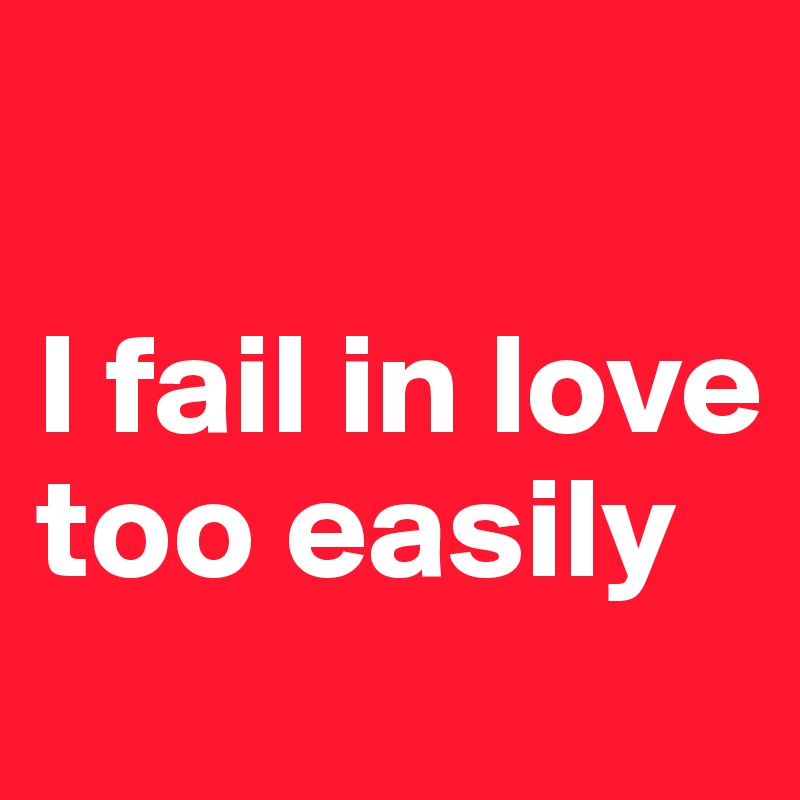 

I fail in love too easily