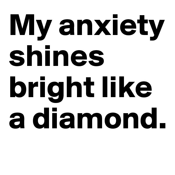 My anxiety shines bright like a diamond.