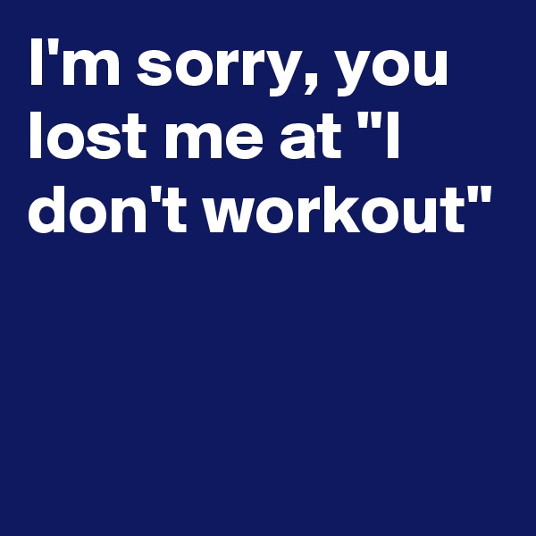 I'm sorry, you lost me at "I don't workout"


