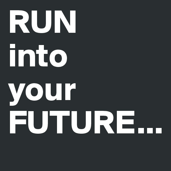 RUN 
into 
your
FUTURE...