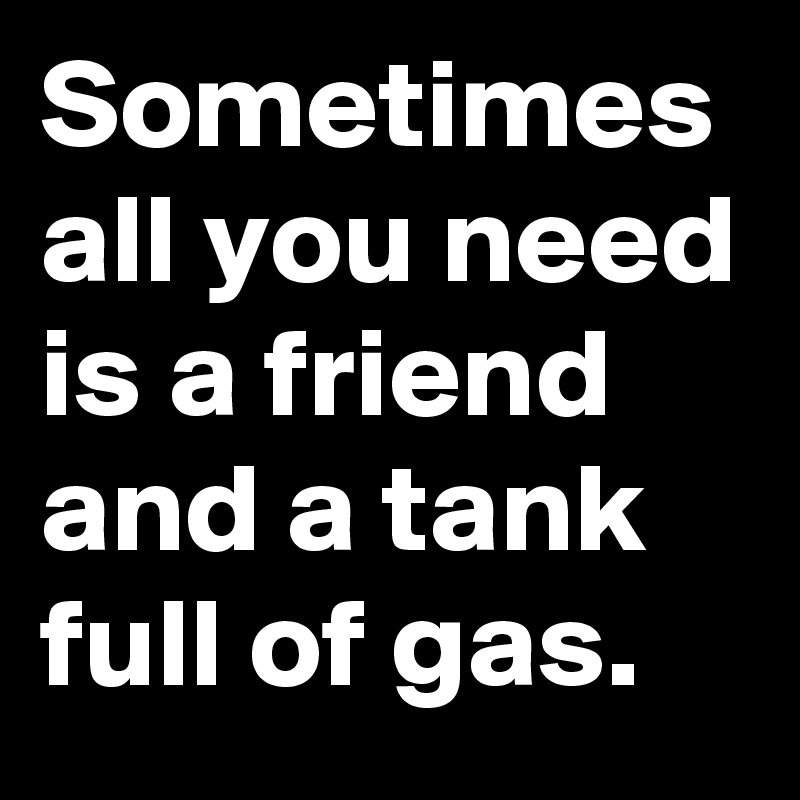 Sometimes all you need is a friend and a tank full of gas.