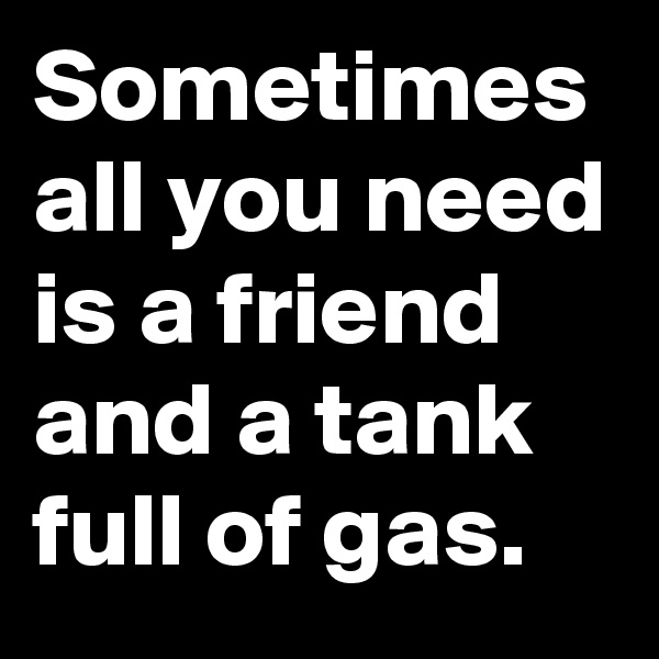 Sometimes all you need is a friend and a tank full of gas.