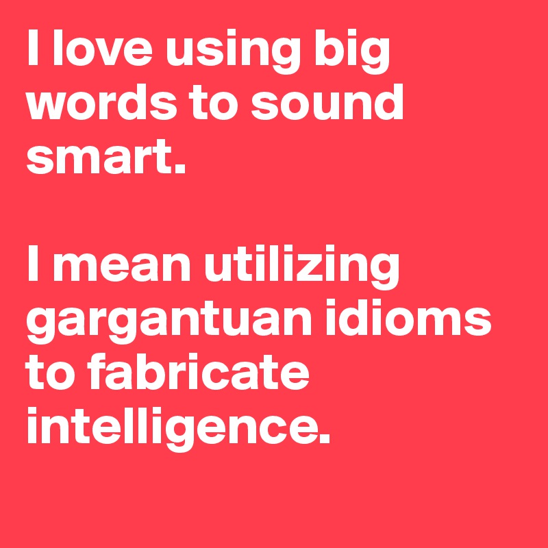 i-love-using-big-words-to-sound-smart-i-mean-utilizing-gargantuan