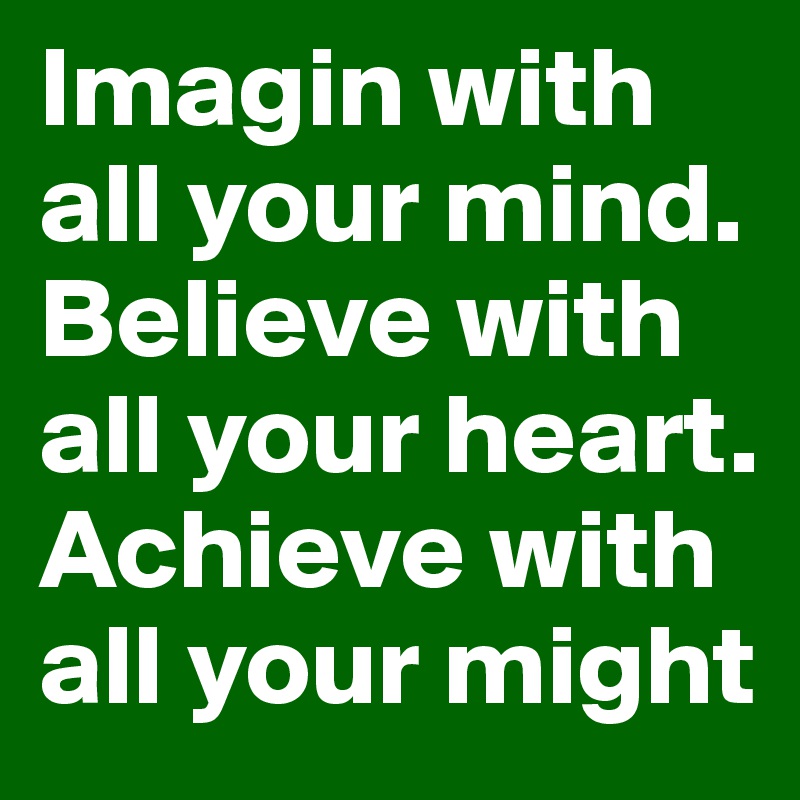 Imagin with all your mind.
Believe with all your heart.
Achieve with all your might