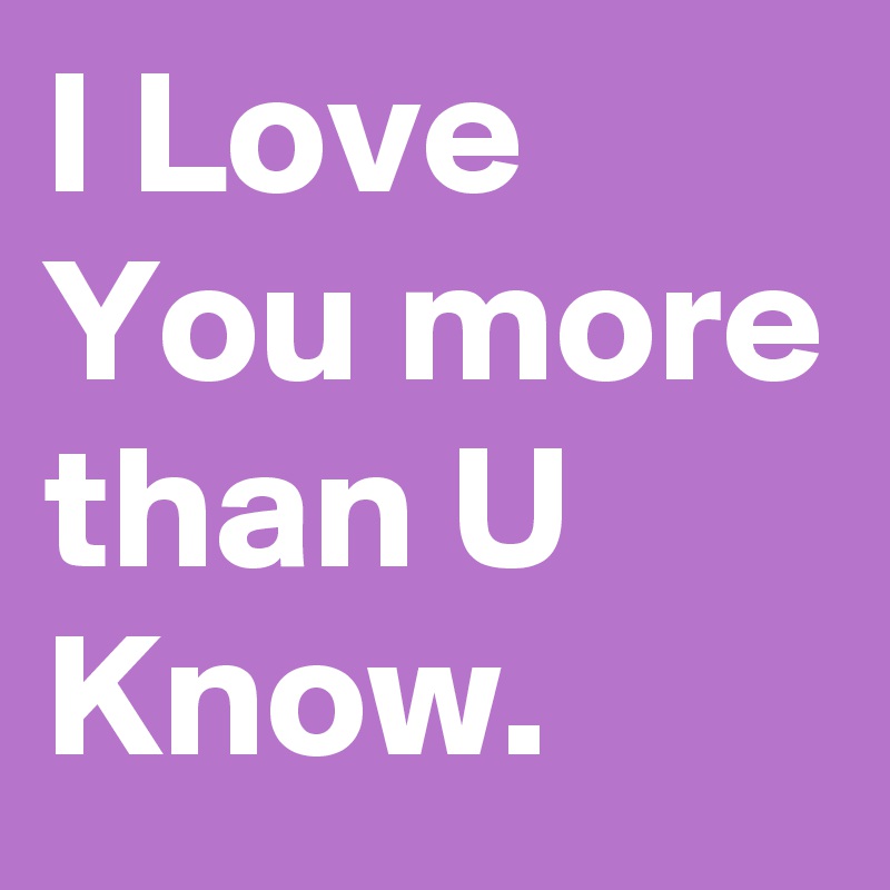 I Love You more than U Know.