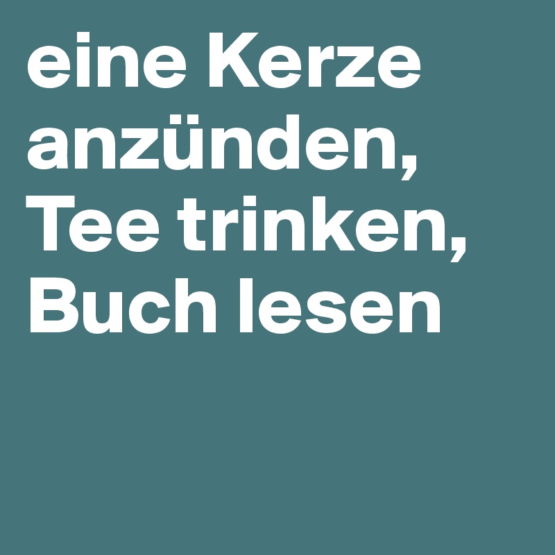 eine Kerze anzünden, Tee trinken, Buch lesen

