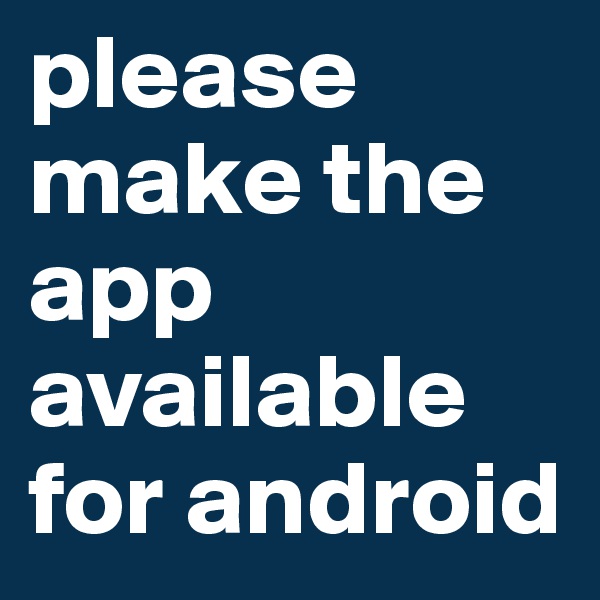 please make the app available for android