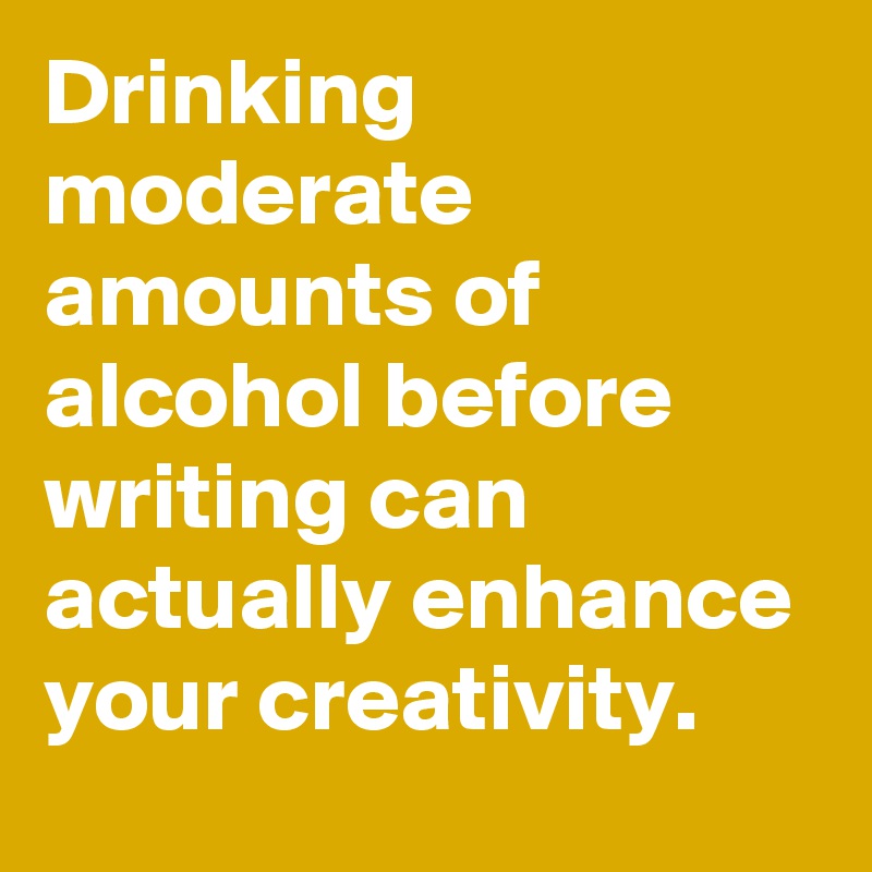 Drinking moderate amounts of alcohol before writing can actually enhance your creativity.