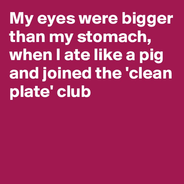My eyes were bigger than my stomach, when I ate like a pig and joined the 'clean plate' club


