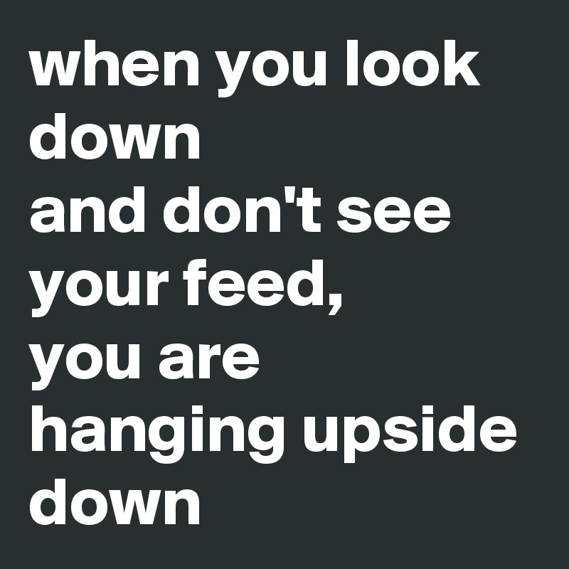 when you look down 
and don't see your feed, 
you are hanging upside down