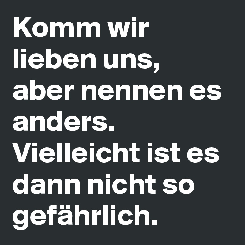 Komm wir lieben uns, aber nennen es anders. Vielleicht ist es dann nicht so gefährlich.