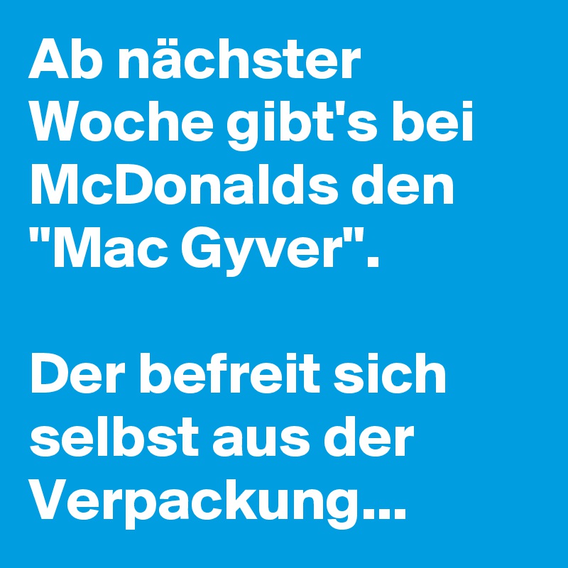 Ab nächster Woche gibt's bei McDonalds den "Mac Gyver".

Der befreit sich selbst aus der Verpackung...