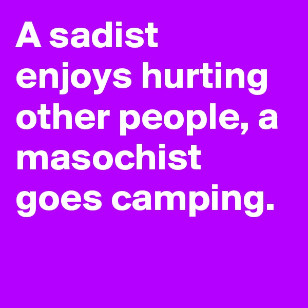 A sadist enjoys hurting other people, a masochist goes camping.