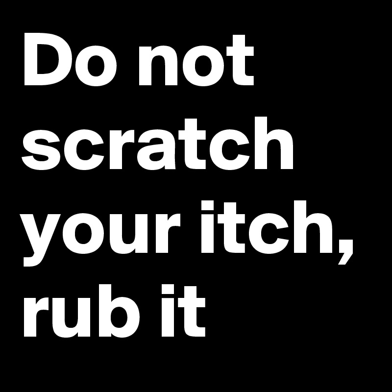 Do not scratch your itch, rub it 