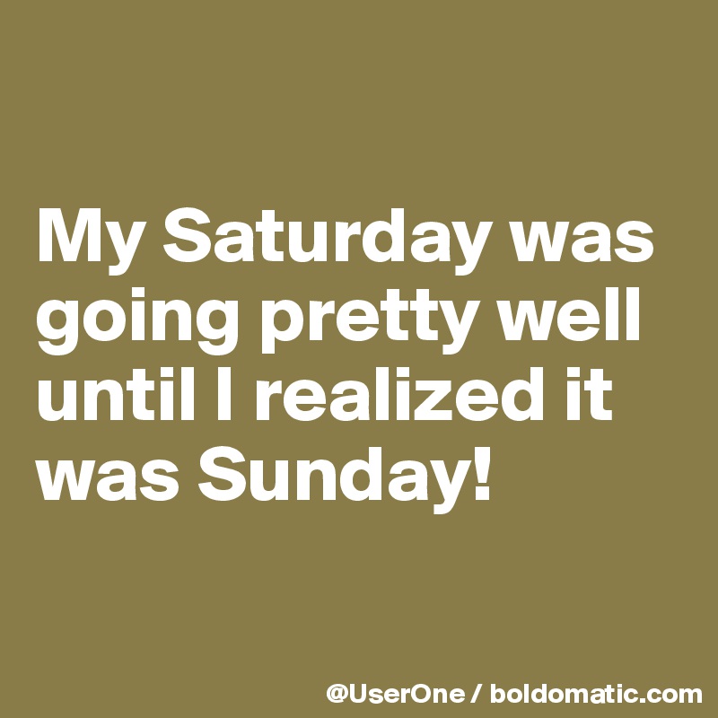 

My Saturday was going pretty well until I realized it was Sunday!


