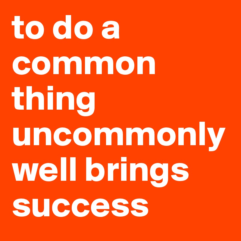 to do a common thing uncommonly well brings success