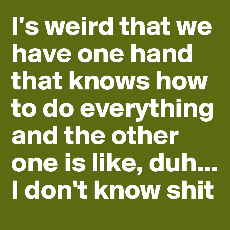 I's weird that we have one hand that knows how to do everything and the other one is like, duh... 
I don't know shit