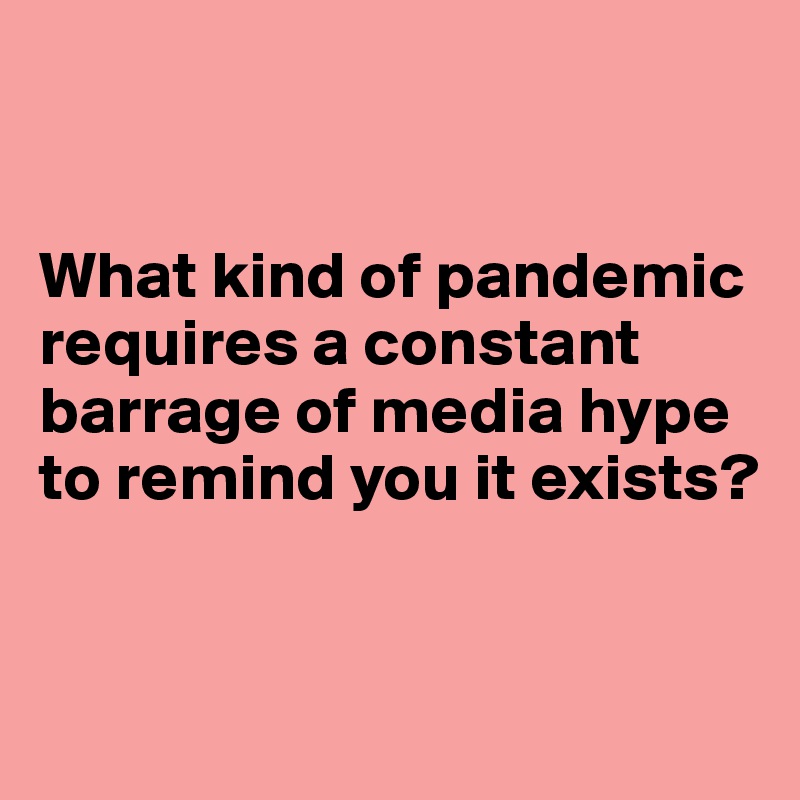 


What kind of pandemic requires a constant barrage of media hype to remind you it exists?


