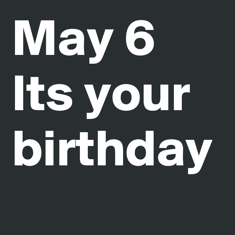 May 6
Its your
birthday