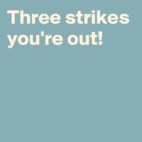 Three strikes you're out!


