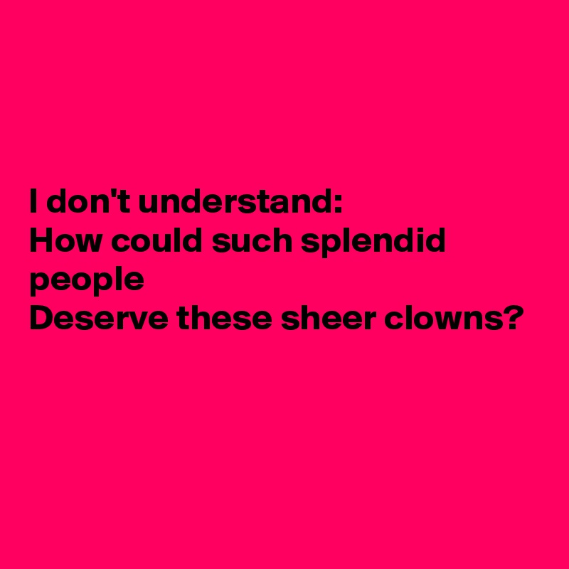 


I don't understand:
How could such splendid people
Deserve these sheer clowns?




