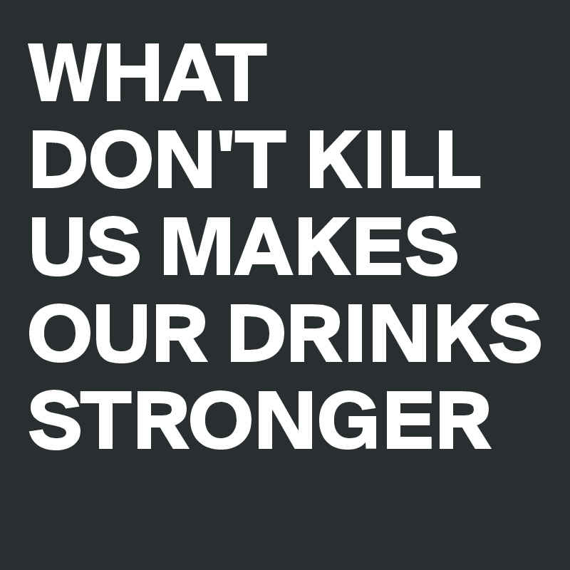 WHAT DON'T KILL US MAKES OUR DRINKS STRONGER