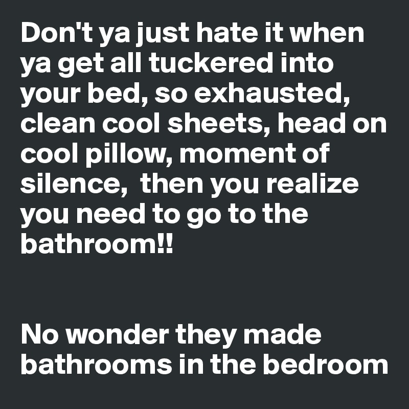 Don't ya just hate it when ya get all tuckered into your bed, so exhausted, clean cool sheets, head on cool pillow, moment of silence,  then you realize you need to go to the bathroom!!


No wonder they made bathrooms in the bedroom