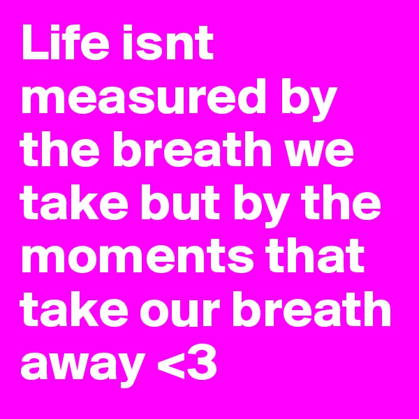 Life isnt measured by the breath we take but by the moments that take our breath away <3 