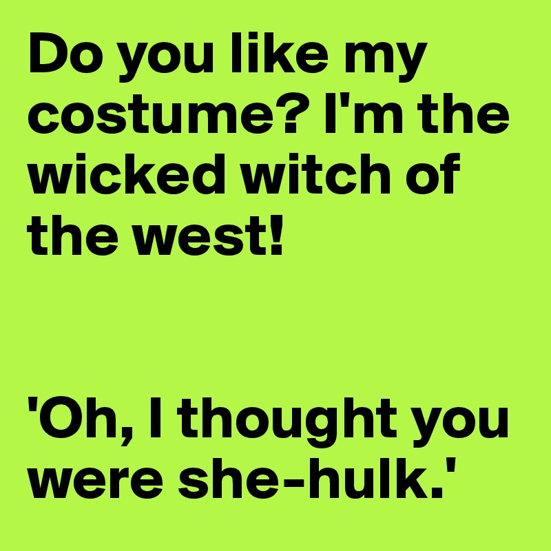 Do you like my costume? I'm the wicked witch of the west!


'Oh, I thought you were she-hulk.'