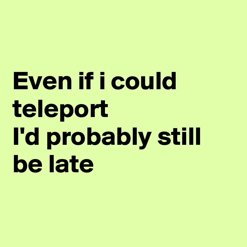 

Even if i could teleport 
I'd probably still be late

