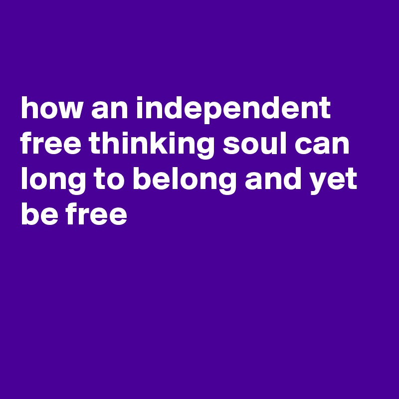 

how an independent free thinking soul can long to belong and yet be free 



